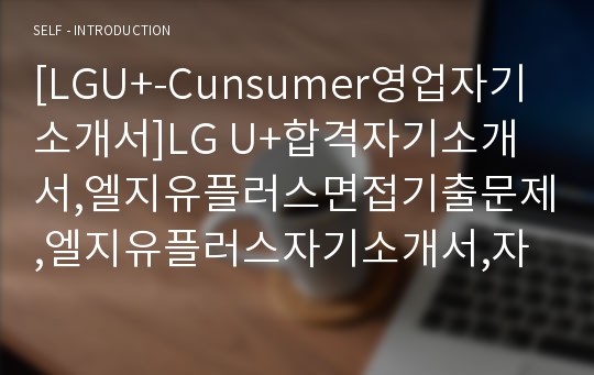[LGU+-Cunsumer영업자기소개서]LG U+합격자기소개서,엘지유플러스면접기출문제,엘지유플러스자기소개서,자소서,LG유플러스자소서,엘지U+자기소개서샘플,LGU+자기소개서예문