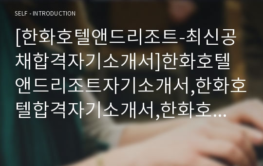 [한화호텔앤드리조트-최신공채합격자기소개서]한화호텔앤드리조트자기소개서,한화호텔합격자기소개서,한화호텔앤드리조트자소서,한화호텔&amp;리조트합격자소서,자기소개서,자소서