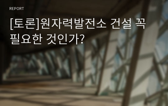 [토론]원자력발전소 건설 꼭 필요한 것인가?