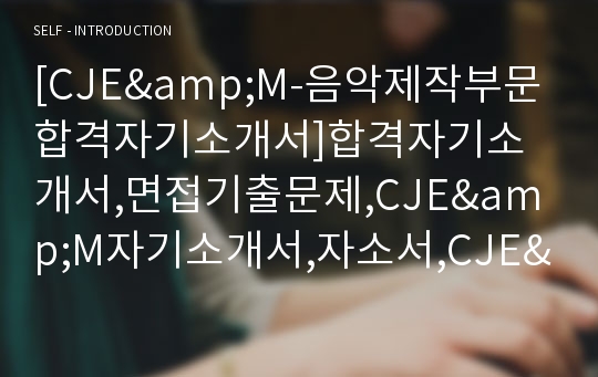 [CJE&amp;M-음악제작부문합격자기소개서]합격자기소개서,면접기출문제,CJE&amp;M자기소개서,자소서,CJE&amp;M자소서,CJE&amp;M자기소개서샘플,CJE&amp;M자기소개서예문,씨제이이엔엠