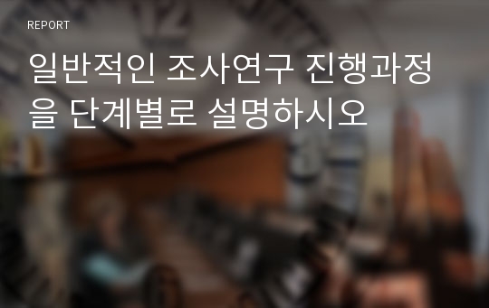 일반적인 조사연구 진행과정을 단계별로 설명하시오