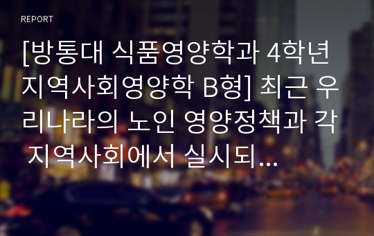 [방통대 식품영양학과 4학년 지역사회영양학 B형] 최근 우리나라의 노인 영양정책과 각 지역사회에서 실시되는 노인 대상 영양사업