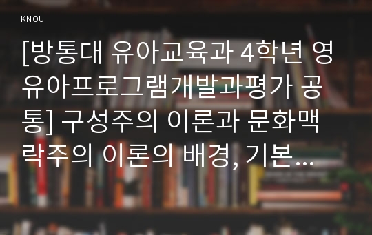 [방통대 유아교육과 4학년 영유아프로그램개발과평가 공통] 구성주의 이론과 문화맥락주의 이론의 배경, 기본전제, 대표적 이론가의 주장을 소개하고 두 이론을 비교･고찰하여 유사점과 차이점을 논하시오.