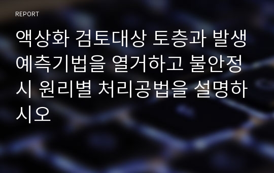 액상화 검토대상 토층과 발생예측기법을 열거하고 불안정시 원리별 처리공법을 설명하시오