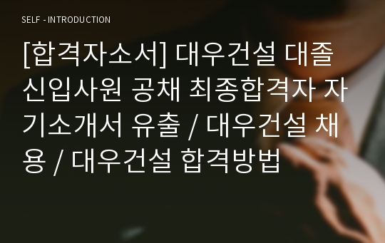 [합격자소서] 대우건설 대졸 신입사원 공채 최종합격자 자기소개서 유출 / 대우건설 채용 / 대우건설 합격방법