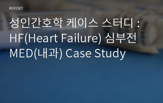 성인간호학 케이스 스터디 : HF(Heart Failure) 심부전 MED(내과) Case Study