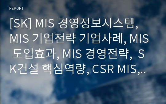 [SK] MIS 경영정보시스템, MIS 기업전략 기업사례, MIS 도입효과, MIS 경영전략,  SK건설 핵심역량, CSR MIS, 환경경영 그린경영, 녹색경영 기업전략 경영분석