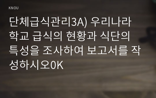 단체급식관리3A) 우리나라 학교 급식의 현황과 식단의 특성을 조사하여 보고서를 작성하시오0K