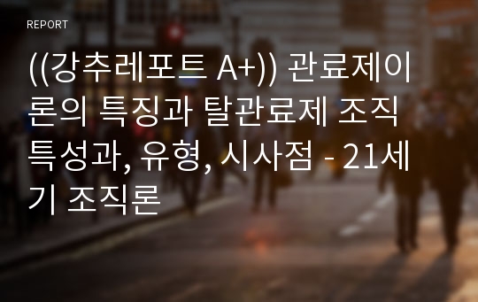 ((강추레포트 A+)) 관료제이론의 특징과 탈관료제 조직 특성과, 유형, 시사점 - 21세기 조직론