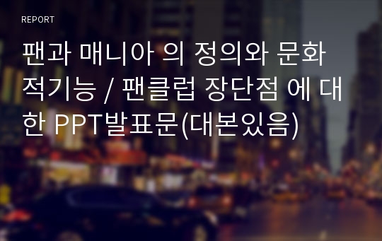 팬과 매니아 의 정의와 문화적기능 / 팬클럽 장단점 에 대한 PPT발표문(대본있음)