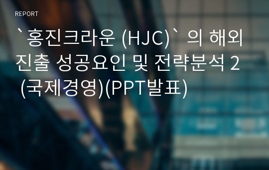 `홍진크라운 (HJC)` 의 해외진출 성공요인 및 전략분석 2 (국제경영)(PPT발표)