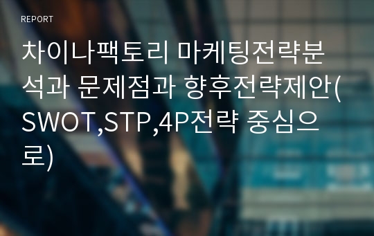 차이나팩토리 마케팅전략분석과 문제점과 향후전략제안(SWOT,STP,4P전략 중심으로)