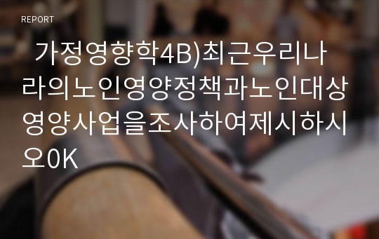   가정영향학4B)최근우리나라의노인영양정책과노인대상영양사업을조사하여제시하시오0K