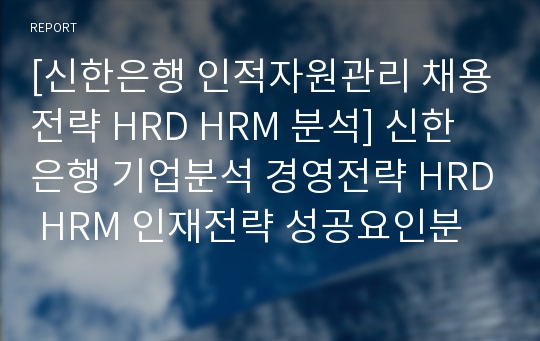[신한은행 인적자원관리 채용전략 HRD HRM 분석] 신한은행 기업분석 경영전략 HRD HRM 인재전략 성공요인분석.ppt
