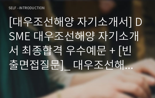 [대우조선해양 자기소개서] DSME 대우조선해양 자기소개서 최종합격 우수예문 + [빈출면접질문]_ 대우조선해양 합격 자소서 우수예문