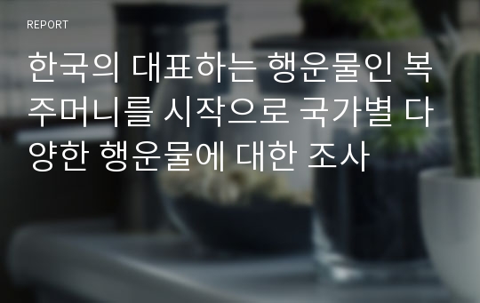 한국의 대표하는 행운물인 복주머니를 시작으로 국가별 다양한 행운물에 대한 조사