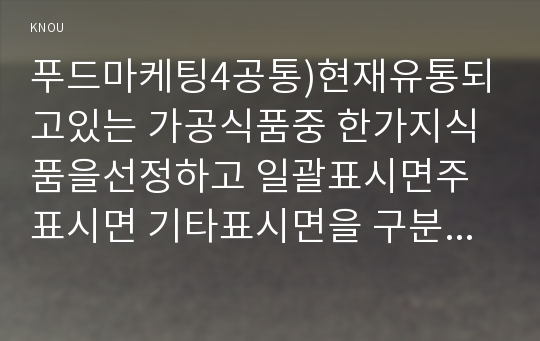 푸드마케팅4공통)현재유통되고있는 가공식품중 한가지식품을선정하고 일괄표시면주표시면 기타표시면을 구분하여 각 면에 표시되는 내용을 구분하여 기술00