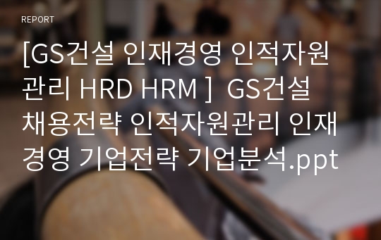 [GS건설 인재경영 인적자원관리 HRD HRM ]  GS건설 채용전략 인적자원관리 인재경영 기업전략 기업분석.ppt