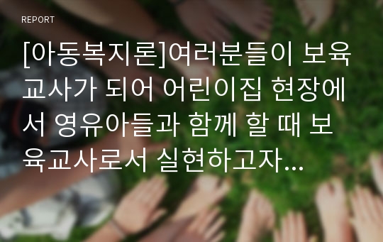 [아동복지론]여러분들이 보육교사가 되어 어린이집 현장에서 영유아들과 함께 할 때 보육교사로서 실현하고자 하는 아동복지에 대해 자신의 견해를 적어 보세요