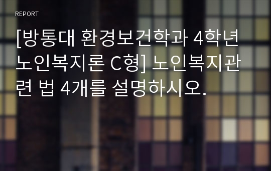 [방통대 환경보건학과 4학년 노인복지론 C형] 노인복지관련 법 4개를 설명하시오.