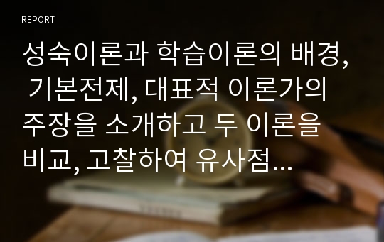 성숙이론과 학습이론의 배경, 기본전제, 대표적 이론가의 주장을 소개하고 두 이론을 비교, 고찰하여 유사점과 차이점을 논하시오.