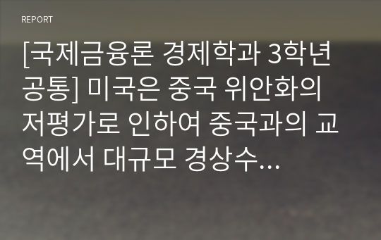 [국제금융론 경제학과 3학년 공통] 미국은 중국 위안화의 저평가로 인하여 중국과의 교역에서 대규모 경상수지 적자가 발생한다고 주장하며 중국에 대하여 위안화의 평가절상를 요구하고 있