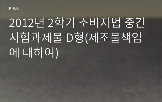 2012년 2학기 소비자법 중간시험과제물 D형(제조물책임에 대하여)