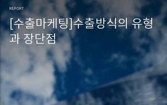 [수출마케팅]수출방식의 유형과 장단점