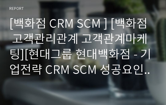 [백화점 CRM SCM ] [백화점 고객관리관계 고객관계마케팅][현대그룹 현대백화점 - 기업전략 CRM SCM 성공요인분석 성공전략 마케팅 4p stp swot 분석.PPT]