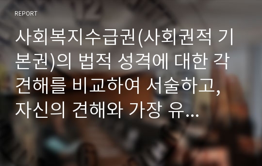 사회복지수급권(사회권적 기본권)의 법적 성격에 대한 각 견해를 비교하여 서술하고, 자신의 견해와 가장 유사한 학설과 그 이유를 논하시오.