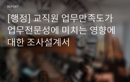 [행정] 교직원 업무만족도가 업무전문성에 미치는 영향에 대한 조사설계서