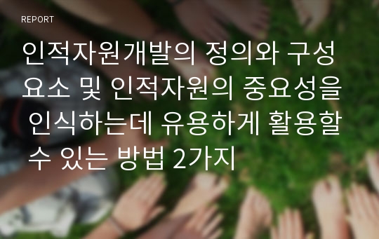 인적자원개발의 정의와 구성요소 및 인적자원의 중요성을 인식하는데 유용하게 활용할 수 있는 방법 2가지