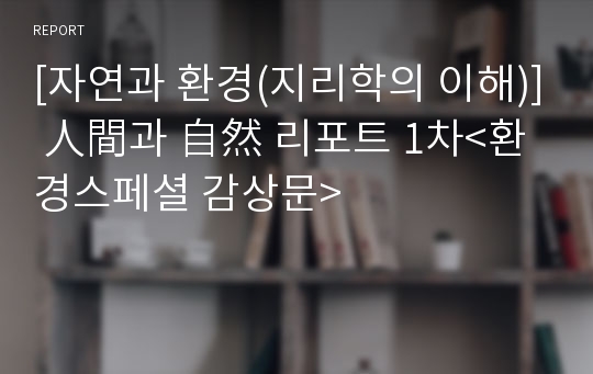 [자연과 환경(지리학의 이해)] 人間과 自然 리포트 1차&lt;환경스페셜 감상문&gt;