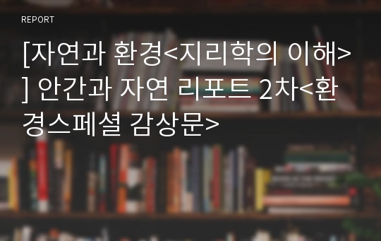 [자연과 환경&lt;지리학의 이해&gt;] 안간과 자연 리포트 2차&lt;환경스페셜 감상문&gt;