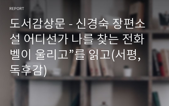 도서감상문 - 신경숙 장편소설 어디선가 나를 찾는 전화벨이 울리고”를 읽고(서평,독후감)