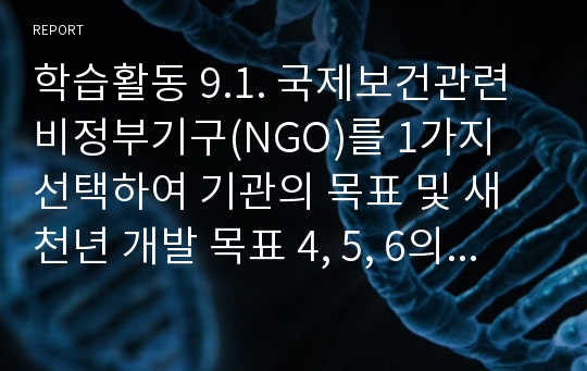 학습활동 9.1. 국제보건관련 비정부기구(NGO)를 1가지 선택하여 기관의 목표 및 새천년 개발 목표 4, 5, 6의 달성을 위한 기관의 활동을 기술하시오.