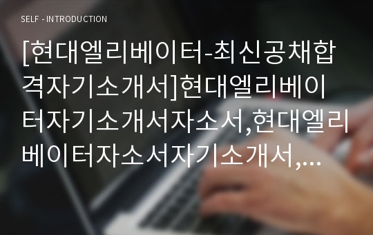 [현대엘리베이터-최신공채합격자기소개서]현대엘리베이터자기소개서자소서,현대엘리베이터자소서자기소개서,현대엘레베이터자소서,엘리베이터합격자기소개서,현대합격자소서