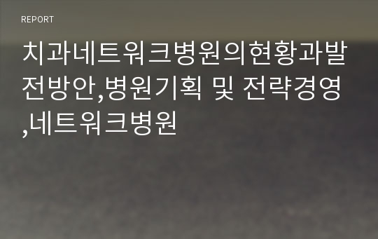 치과네트워크병원의현황과발전방안,병원기획 및 전략경영,네트워크병원