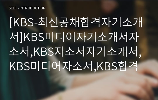 [KBS-최신공채합격자기소개서]KBS미디어자기소개서자소서,KBS자소서자기소개서,KBS미디어자소서,KBS합격자기소개서,KBS미디어합격자소서,자기소개서자소서,KBS