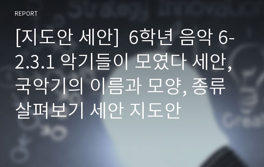 [지도안 세안]  6학년 음악 6-2.3.1 악기들이 모였다 세안, 국악기의 이름과 모양, 종류 살펴보기 세안 지도안