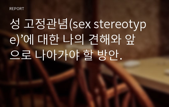 성 고정관념(sex stereotype)’에 대한 나의 견해와 앞으로 나아가야 할 방안.