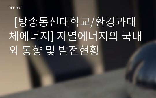   [방송통신대학교/환경과대체에너지] 지열에너지의 국내외 동향 및 발전현황