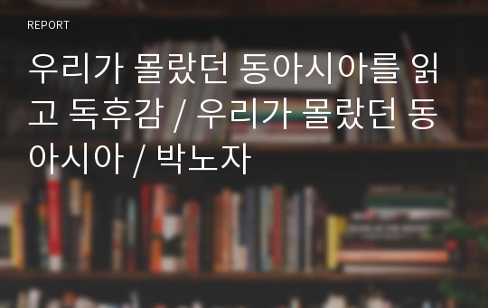 우리가 몰랐던 동아시아를 읽고 독후감 / 우리가 몰랐던 동아시아 / 박노자