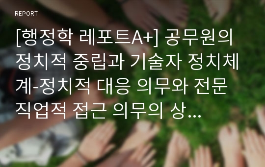 [행정학 레포트A+] 공무원의 정치적 중립과 기술자 정치체계-정치적 대응 의무와 전문직업적 접근 의무의 상충과 그 조화를 중심으로