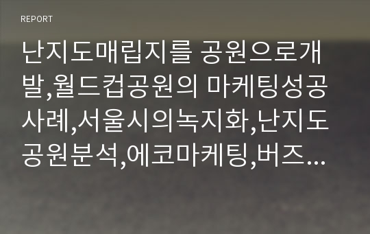 난지도매립지를 공원으로개발,월드컵공원의 마케팅성공사례,서울시의녹지화,난지도공원분석,에코마케팅,버즈마케팅,저가마케팅,체험마케팅