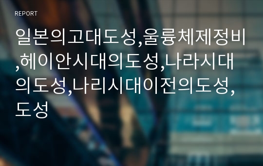 일본의고대도성,울륭체제정비,헤이안시대의도성,나라시대의도성,나리시대이전의도성,도성