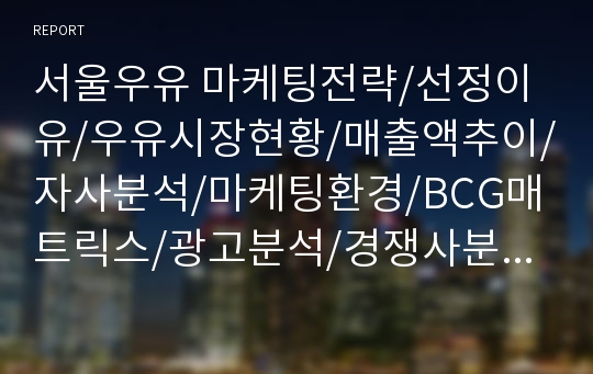 서울우유 마케팅전략/선정이유/우유시장현황/매출액추이/자사분석/마케팅환경/BCG매트릭스/광고분석/경쟁사분석/SWOT/STP/4P분석