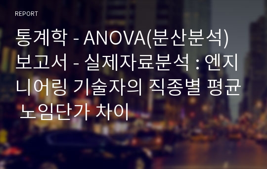 통계학 - ANOVA(분산분석) 보고서 - 실제자료분석 : 엔지니어링 기술자의 직종별 평균 노임단가 차이