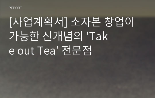 [사업계획서] 소자본 창업이 가능한 신개념의 &#039;Take out Tea&#039; 전문점