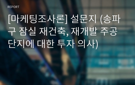 [마케팅조사론] 설문지 (송파구 잠실 재건축, 재개발 주공 단지에 대한 투자 의사)